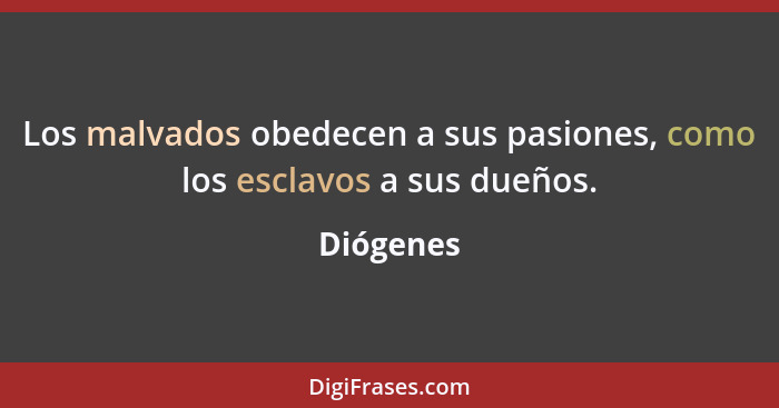 Los malvados obedecen a sus pasiones, como los esclavos a sus dueños.... - Diógenes