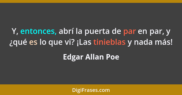 Y, entonces, abrí la puerta de par en par, y ¿qué es lo que vi? ¡Las tinieblas y nada más!... - Edgar Allan Poe