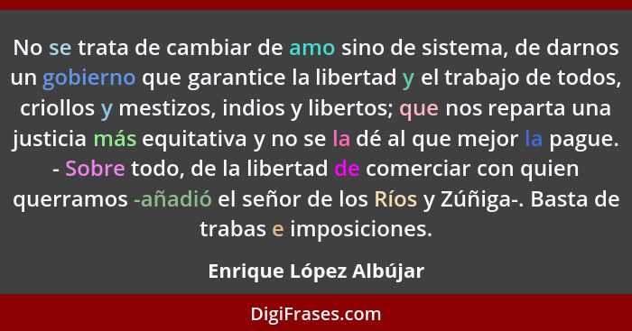 No se trata de cambiar de amo sino de sistema, de darnos un gobierno que garantice la libertad y el trabajo de todos, criollos... - Enrique López Albújar