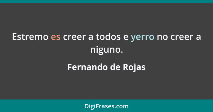 Estremo es creer a todos e yerro no creer a niguno.... - Fernando de Rojas