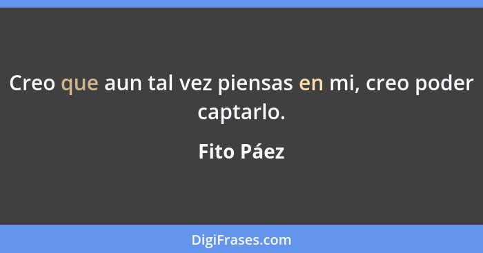 Creo que aun tal vez piensas en mi, creo poder captarlo.... - Fito Páez