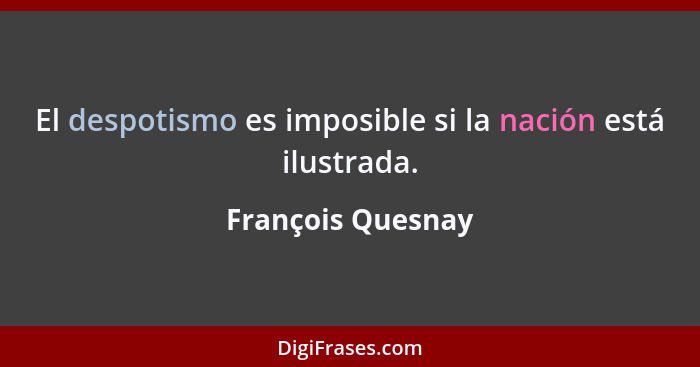 El despotismo es imposible si la nación está ilustrada.... - François Quesnay