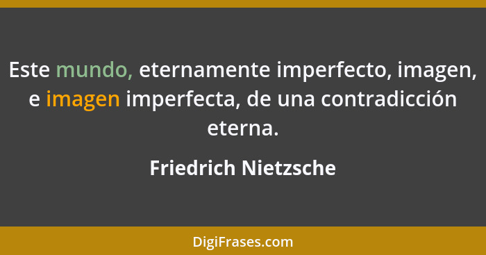 Este mundo, eternamente imperfecto, imagen, e imagen imperfecta, de una contradicción eterna.... - Friedrich Nietzsche
