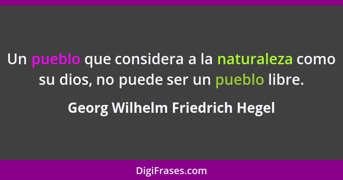 Un pueblo que considera a la naturaleza como su dios, no puede ser un pueblo libre.... - Georg Wilhelm Friedrich Hegel