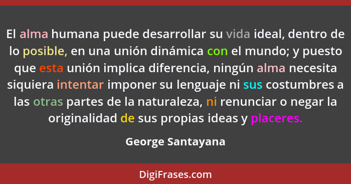 El alma humana puede desarrollar su vida ideal, dentro de lo posible, en una unión dinámica con el mundo; y puesto que esta unión i... - George Santayana