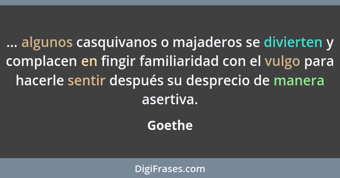 ... algunos casquivanos o majaderos se divierten y complacen en fingir familiaridad con el vulgo para hacerle sentir después su desprecio de... - Goethe