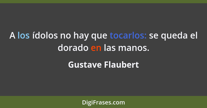 A los ídolos no hay que tocarlos: se queda el dorado en las manos.... - Gustave Flaubert