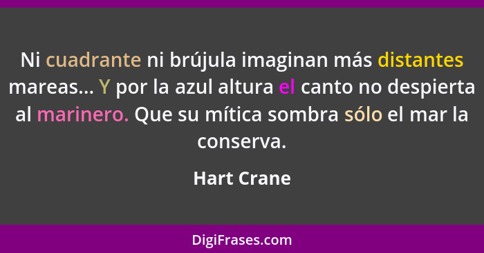 Ni cuadrante ni brújula imaginan más distantes mareas... Y por la azul altura el canto no despierta al marinero. Que su mítica sombra sól... - Hart Crane