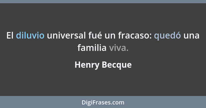 El diluvio universal fué un fracaso: quedó una familia viva.... - Henry Becque