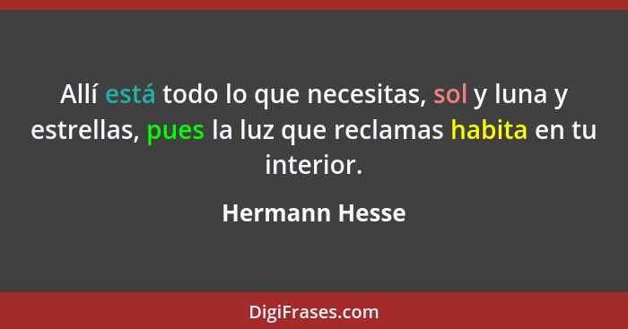 Allí está todo lo que necesitas, sol y luna y estrellas, pues la luz que reclamas habita en tu interior.... - Hermann Hesse