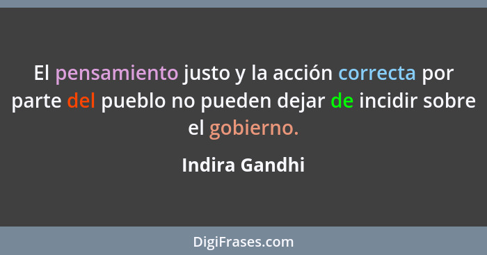 El pensamiento justo y la acción correcta por parte del pueblo no pueden dejar de incidir sobre el gobierno.... - Indira Gandhi