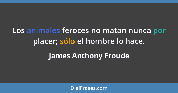 Los animales feroces no matan nunca por placer; sólo el hombre lo hace.... - James Anthony Froude
