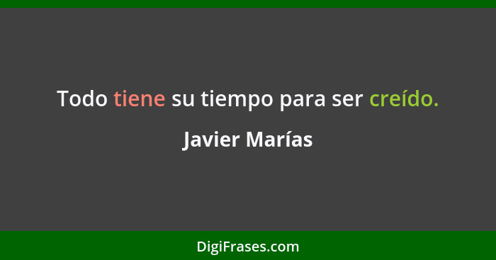 Todo tiene su tiempo para ser creído.... - Javier Marías