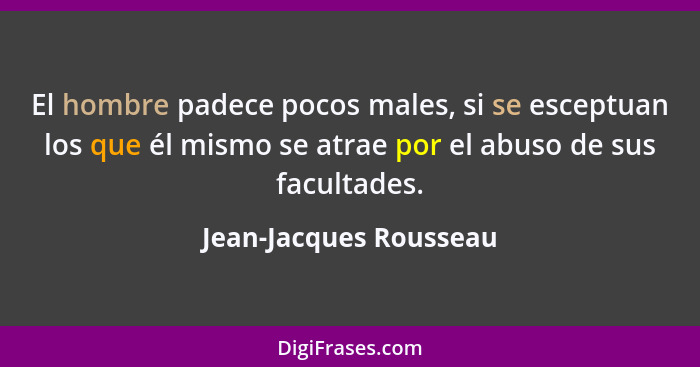 El hombre padece pocos males, si se esceptuan los que él mismo se atrae por el abuso de sus facultades.... - Jean-Jacques Rousseau