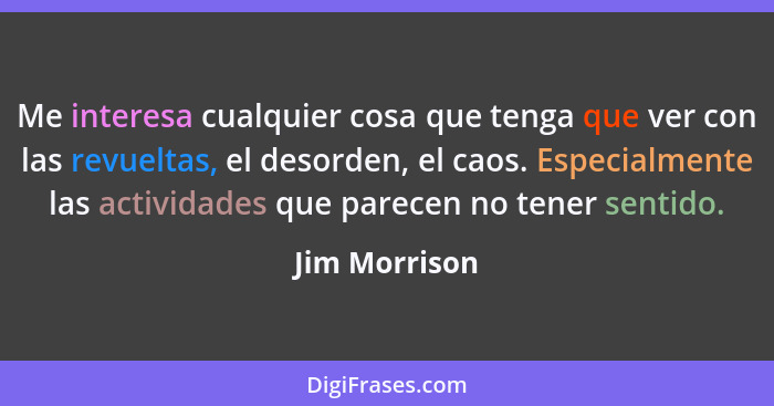 Me interesa cualquier cosa que tenga que ver con las revueltas, el desorden, el caos. Especialmente las actividades que parecen no tene... - Jim Morrison