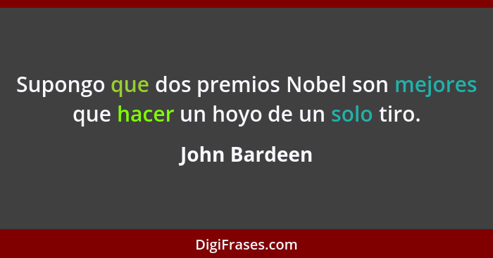 Supongo que dos premios Nobel son mejores que hacer un hoyo de un solo tiro.... - John Bardeen