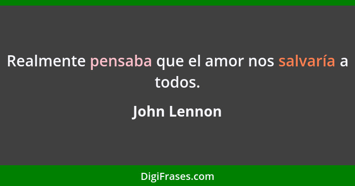 Realmente pensaba que el amor nos salvaría a todos.... - John Lennon