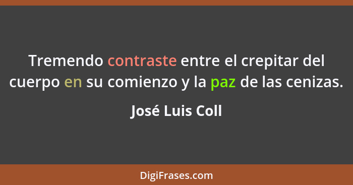 Tremendo contraste entre el crepitar del cuerpo en su comienzo y la paz de las cenizas.... - José Luis Coll