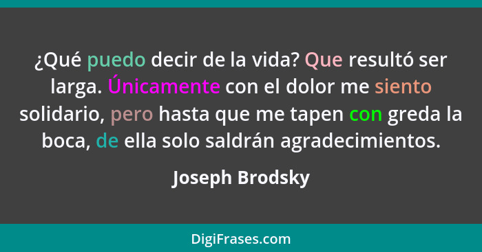 ¿Qué puedo decir de la vida? Que resultó ser larga. Únicamente con el dolor me siento solidario, pero hasta que me tapen con greda la... - Joseph Brodsky