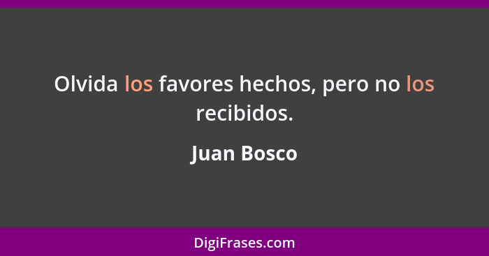 Olvida los favores hechos, pero no los recibidos.... - Juan Bosco