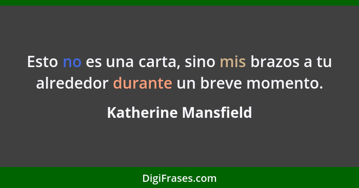 Esto no es una carta, sino mis brazos a tu alrededor durante un breve momento.... - Katherine Mansfield