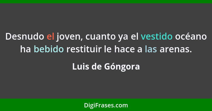 Desnudo el joven, cuanto ya el vestido océano ha bebido restituir le hace a las arenas.... - Luis de Góngora