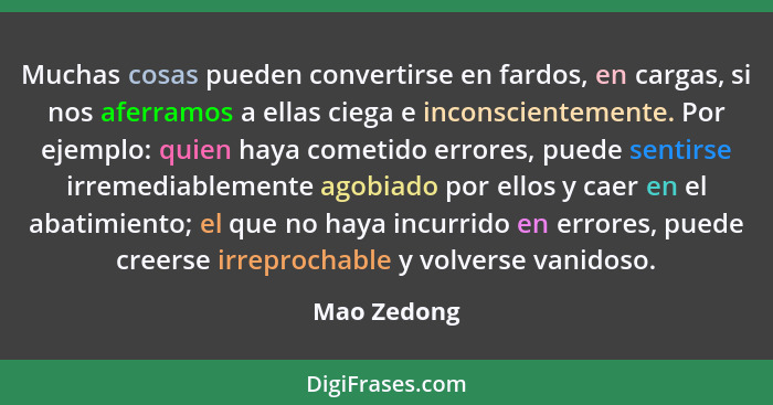 Muchas cosas pueden convertirse en fardos, en cargas, si nos aferramos a ellas ciega e inconscientemente. Por ejemplo: quien haya cometid... - Mao Zedong