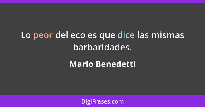 Lo peor del eco es que dice las mismas barbaridades.... - Mario Benedetti