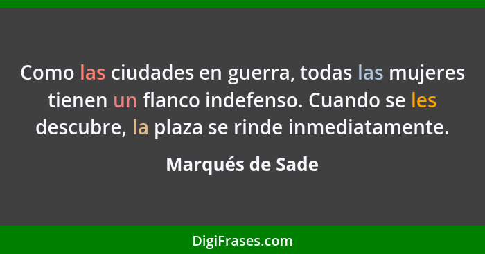 Como las ciudades en guerra, todas las mujeres tienen un flanco indefenso. Cuando se les descubre, la plaza se rinde inmediatamente.... - Marqués de Sade