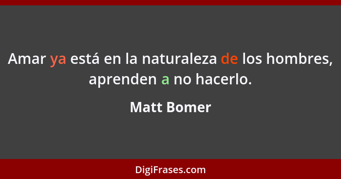 Amar ya está en la naturaleza de los hombres, aprenden a no hacerlo.... - Matt Bomer