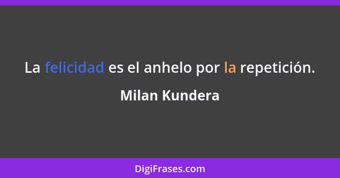 La felicidad es el anhelo por la repetición.... - Milan Kundera