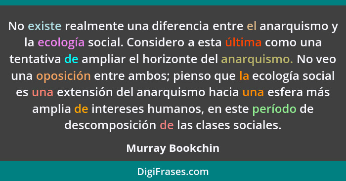 No existe realmente una diferencia entre el anarquismo y la ecología social. Considero a esta última como una tentativa de ampliar e... - Murray Bookchin