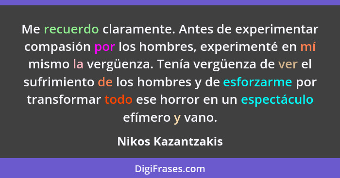 Me recuerdo claramente. Antes de experimentar compasión por los hombres, experimenté en mí mismo la vergüenza. Tenía vergüenza de... - Nikos Kazantzakis