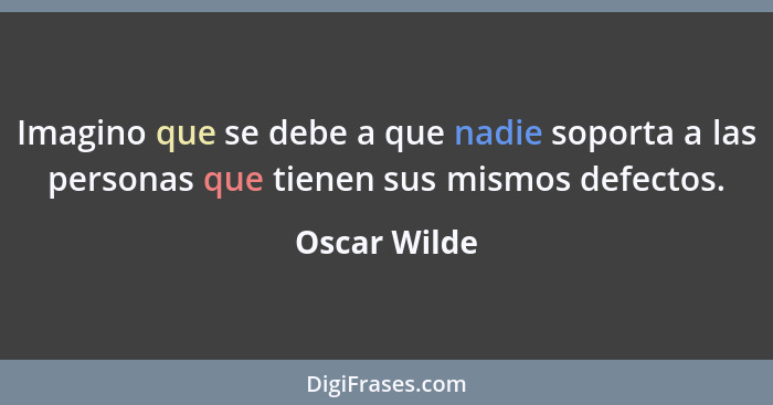 Imagino que se debe a que nadie soporta a las personas que tienen sus mismos defectos.... - Oscar Wilde
