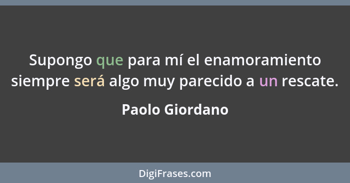 Supongo que para mí el enamoramiento siempre será algo muy parecido a un rescate.... - Paolo Giordano