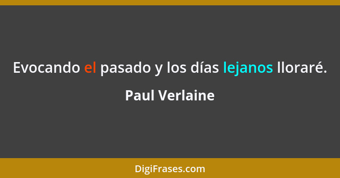 Evocando el pasado y los días lejanos lloraré.... - Paul Verlaine