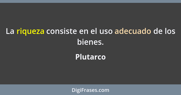 La riqueza consiste en el uso adecuado de los bienes.... - Plutarco