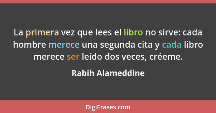 La primera vez que lees el libro no sirve: cada hombre merece una segunda cita y cada libro merece ser leído dos veces, créeme.... - Rabih Alameddine