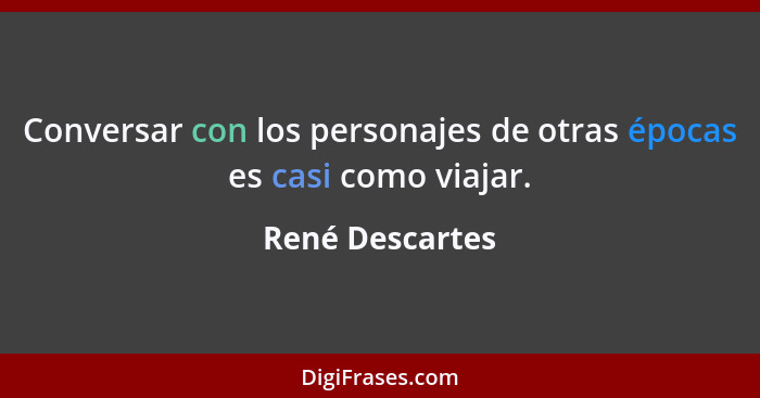 Conversar con los personajes de otras épocas es casi como viajar.... - René Descartes