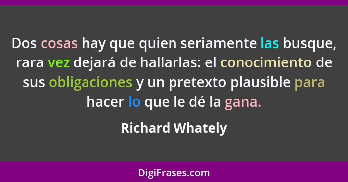 Dos cosas hay que quien seriamente las busque, rara vez dejará de hallarlas: el conocimiento de sus obligaciones y un pretexto plaus... - Richard Whately