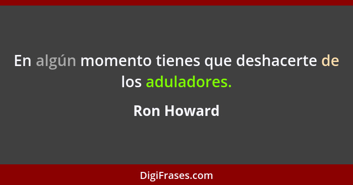 En algún momento tienes que deshacerte de los aduladores.... - Ron Howard