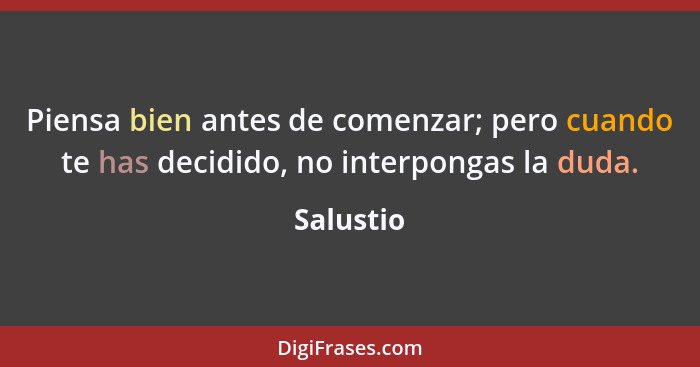 Piensa bien antes de comenzar; pero cuando te has decidido, no interpongas la duda.... - Salustio