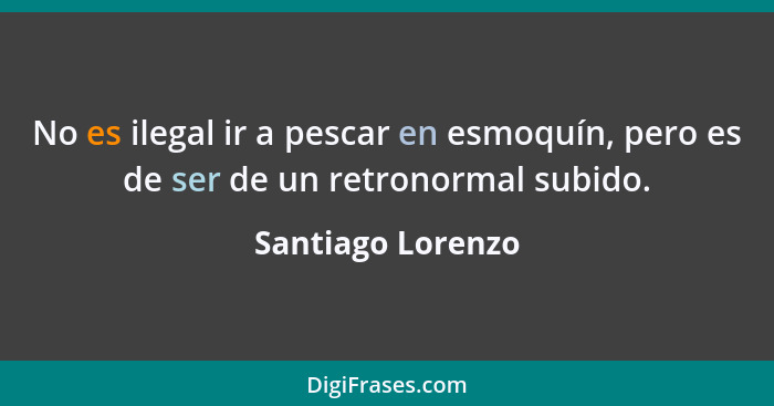 No es ilegal ir a pescar en esmoquín, pero es de ser de un retronormal subido.... - Santiago Lorenzo