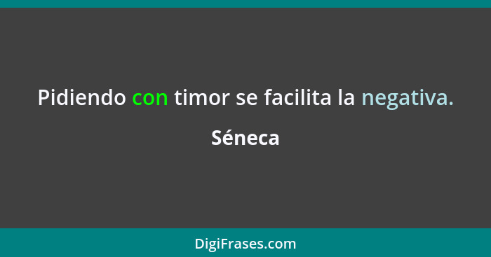 Pidiendo con timor se facilita la negativa.... - Séneca