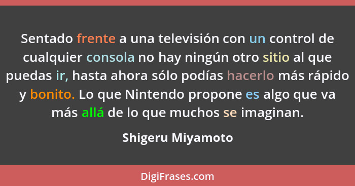 Sentado frente a una televisión con un control de cualquier consola no hay ningún otro sitio al que puedas ir, hasta ahora sólo pod... - Shigeru Miyamoto