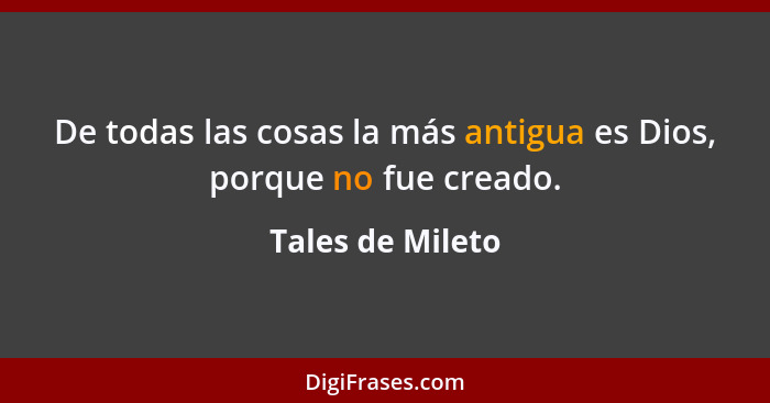 De todas las cosas la más antigua es Dios, porque no fue creado.... - Tales de Mileto