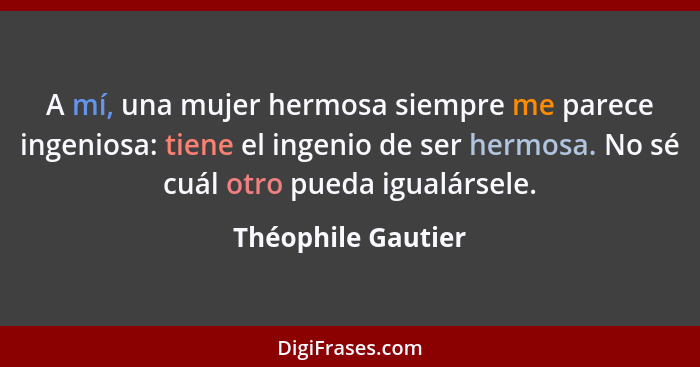 A mí, una mujer hermosa siempre me parece ingeniosa: tiene el ingenio de ser hermosa. No sé cuál otro pueda igualársele.... - Théophile Gautier