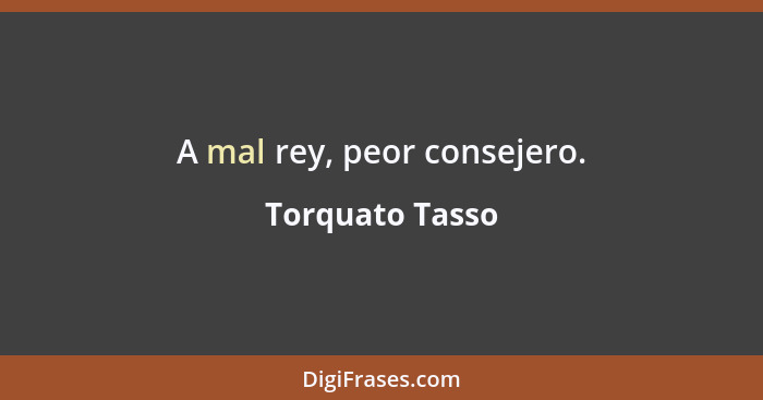 A mal rey, peor consejero.... - Torquato Tasso