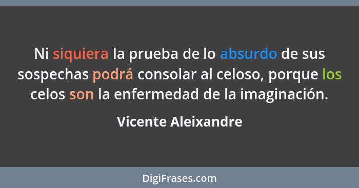 Ni siquiera la prueba de lo absurdo de sus sospechas podrá consolar al celoso, porque los celos son la enfermedad de la imaginaci... - Vicente Aleixandre