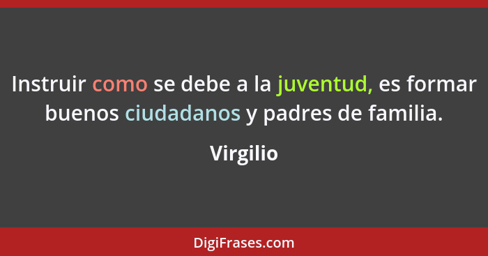 Instruir como se debe a la juventud, es formar buenos ciudadanos y padres de familia.... - Virgilio